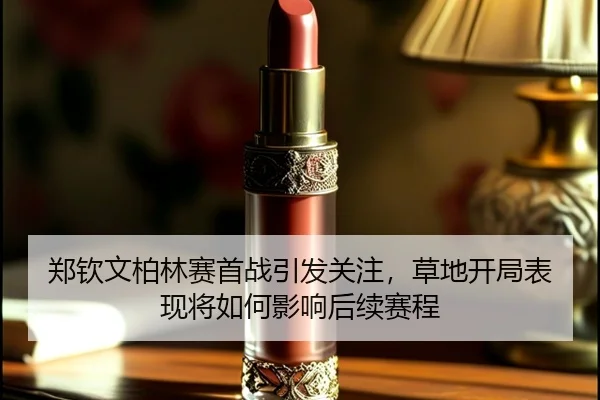 郑钦文柏林赛首战引发关注，草地开局表现将如何影响后续赛程