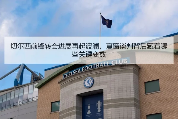 切尔西前锋转会进展再起波澜，夏窗谈判背后藏着哪些关键变数