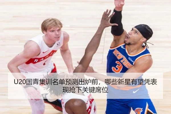 U20国青集训名单预测出炉前，哪些新星有望凭表现抢下关键席位